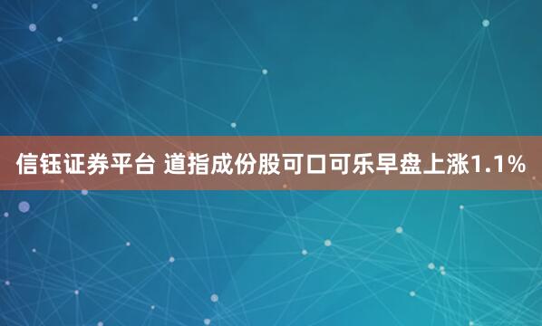 信钰证券平台 道指成份股可口可乐早盘上涨1.1%