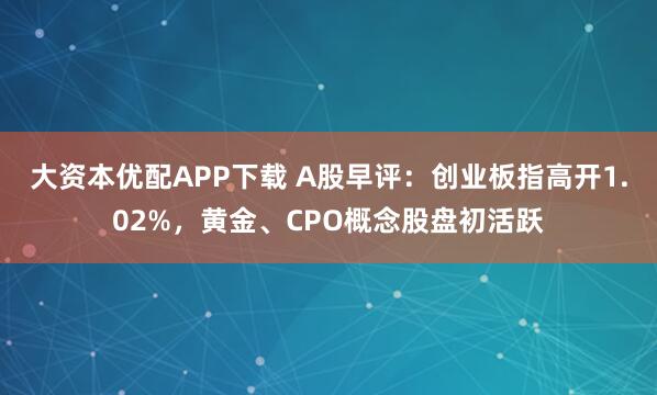 大资本优配APP下载 A股早评：创业板指高开1.02%，黄金、CPO概念股盘初活跃