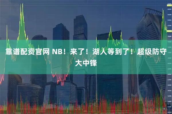 靠谱配资官网 NB！来了！湖人等到了！超级防守大中锋