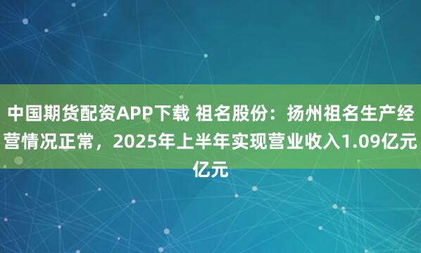 中国期货配资APP下载 祖名股份：扬州祖名生产经营情况正常，2025年上半年实现营业收入1.09亿元