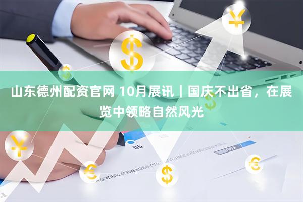 山东德州配资官网 10月展讯｜国庆不出省，在展览中领略自然风光