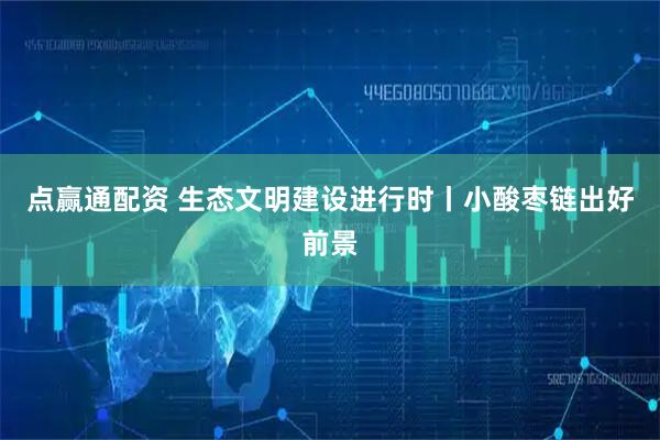 点赢通配资 生态文明建设进行时丨小酸枣链出好前景