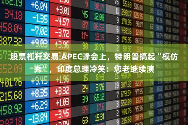 股票杠杆交易 APEC峰会上，特朗普搞起“模仿秀”，印度总理冷笑：您老继续演