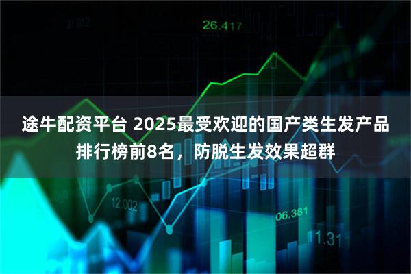 途牛配资平台 2025最受欢迎的国产类生发产品排行榜前8名，防脱生发效果超群
