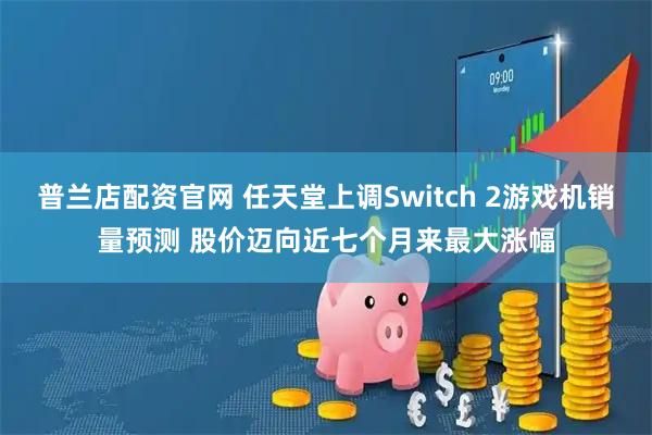 普兰店配资官网 任天堂上调Switch 2游戏机销量预测 股价迈向近七个月来最大涨幅