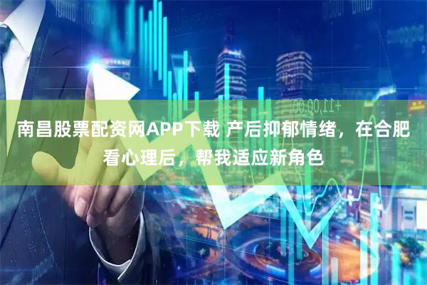 南昌股票配资网APP下载 产后抑郁情绪，在合肥看心理后，帮我适应新角色