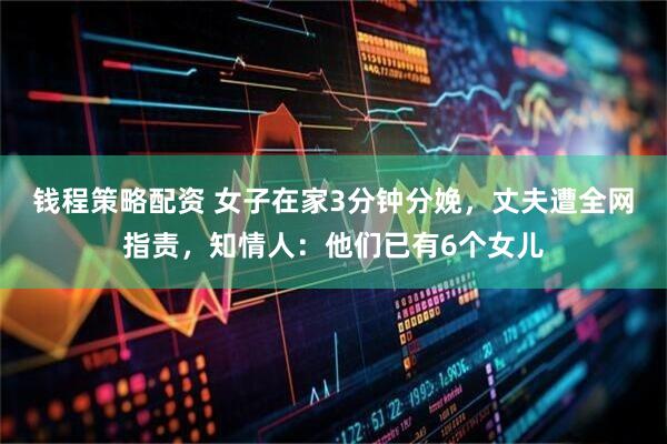 钱程策略配资 女子在家3分钟分娩，丈夫遭全网指责，知情人：他们已有6个女儿
