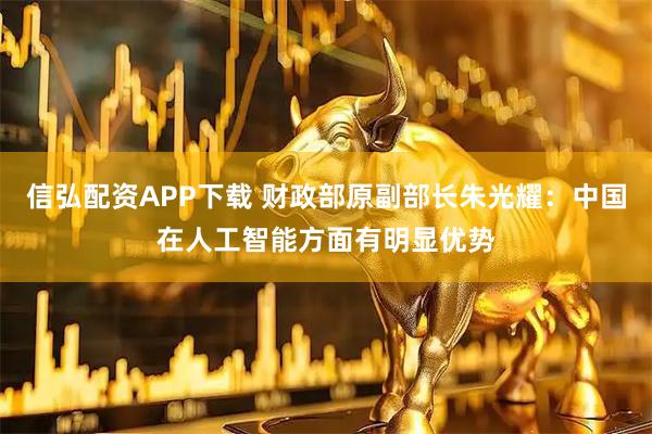 信弘配资APP下载 财政部原副部长朱光耀：中国在人工智能方面有明显优势