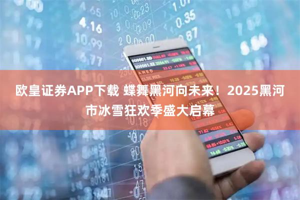 欧皇证券APP下载 蝶舞黑河向未来！2025黑河市冰雪狂欢季盛大启幕