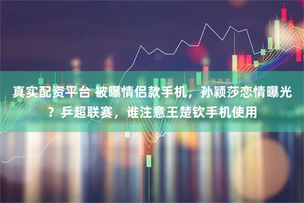 真实配资平台 被曝情侣款手机，孙颖莎恋情曝光？乒超联赛，谁注意王楚钦手机使用