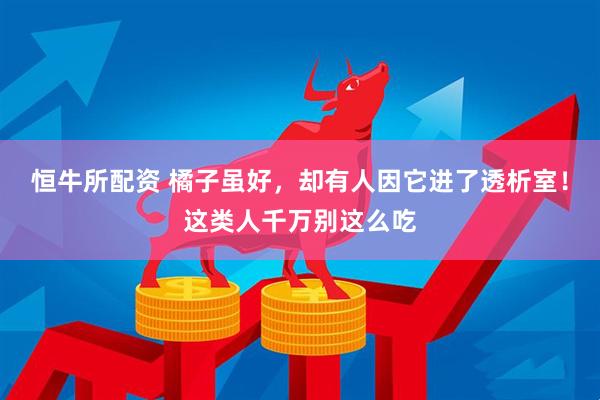 恒牛所配资 橘子虽好，却有人因它进了透析室！这类人千万别这么吃