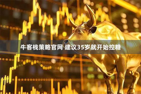 牛客栈策略官网 建议35岁就开始控糖