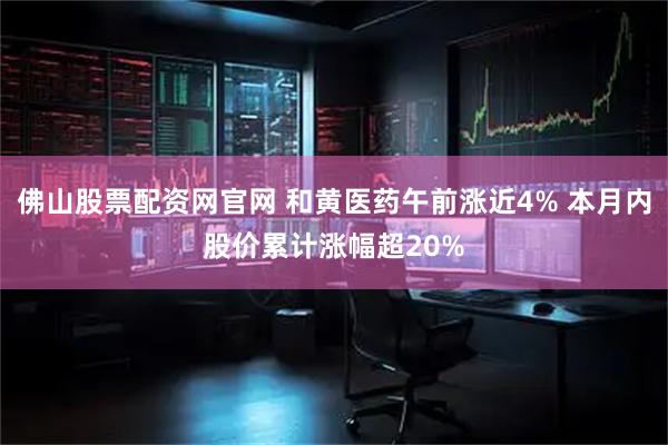 佛山股票配资网官网 和黄医药午前涨近4% 本月内股价累计涨幅超20%