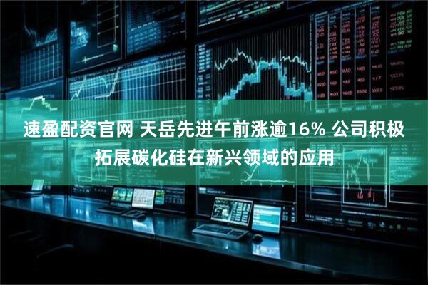 速盈配资官网 天岳先进午前涨逾16% 公司积极拓展碳化硅在新兴领域的应用