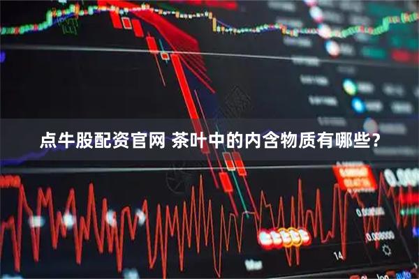 点牛股配资官网 茶叶中的内含物质有哪些？