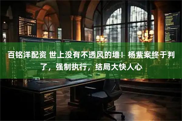 百铭洋配资 世上没有不透风的墙！杨紫案终于判了，强制执行，结局大快人心
