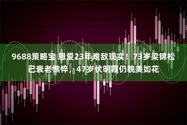 9688策略宝 恩爱23年难敌现实！73岁梁锦松已衰老憔悴，47岁伏明霞仍貌美如花