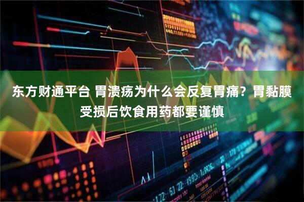 东方财通平台 胃溃疡为什么会反复胃痛？胃黏膜受损后饮食用药都要谨慎