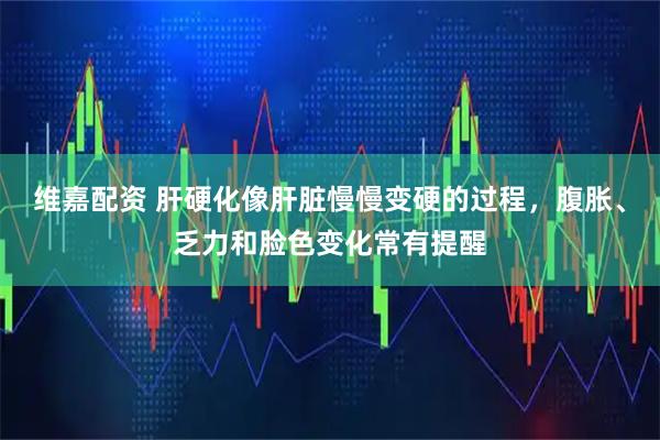 维嘉配资 肝硬化像肝脏慢慢变硬的过程，腹胀、乏力和脸色变化常有提醒