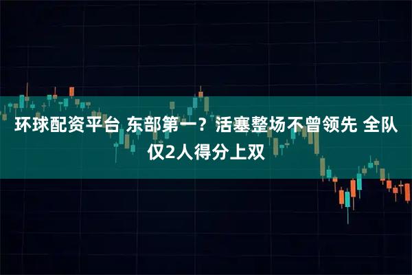 环球配资平台 东部第一？活塞整场不曾领先 全队仅2人得分上双