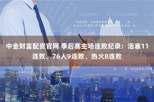 中金财富配资官网 季后赛主场连败纪录：活塞11连败、76人9连败、热火8连败