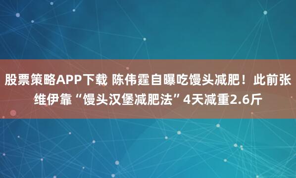 股票策略APP下载 陈伟霆自曝吃馒头减肥！此前张维伊靠“馒头汉堡减肥法”4天减重2.6斤