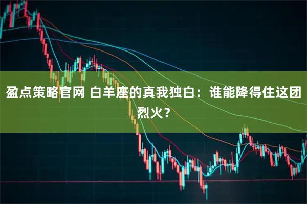 盈点策略官网 白羊座的真我独白：谁能降得住这团烈火？