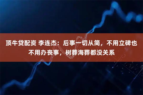 顶牛贷配资 李连杰：后事一切从简，不用立碑也不用办丧事，树葬海葬都没关系