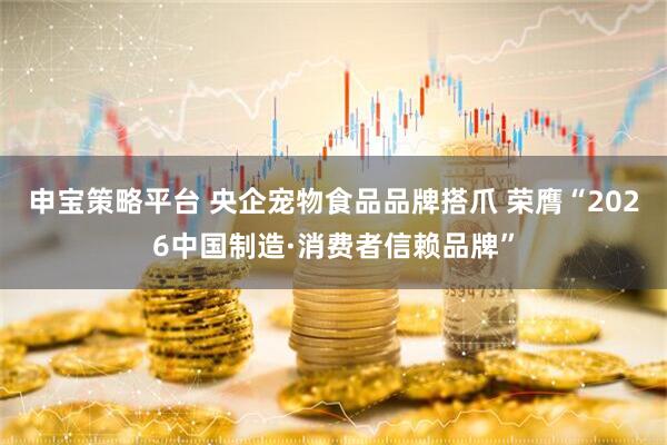 申宝策略平台 央企宠物食品品牌搭爪 荣膺“2026中国制造·消费者信赖品牌”