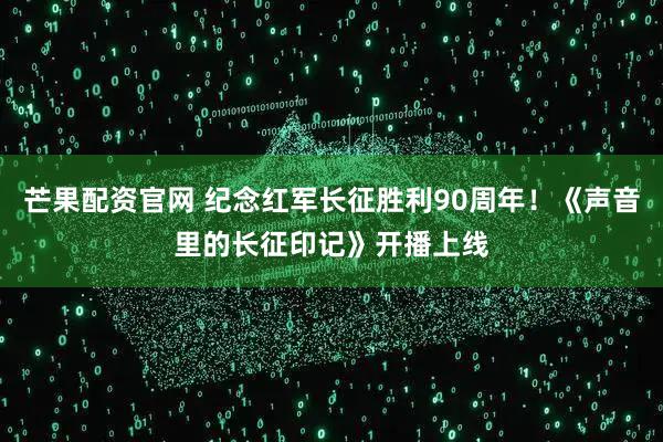 芒果配资官网 纪念红军长征胜利90周年！《声音里的长征印记》开播上线
